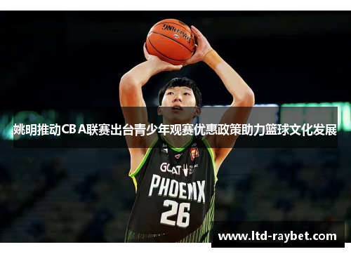 姚明推动CBA联赛出台青少年观赛优惠政策助力篮球文化发展