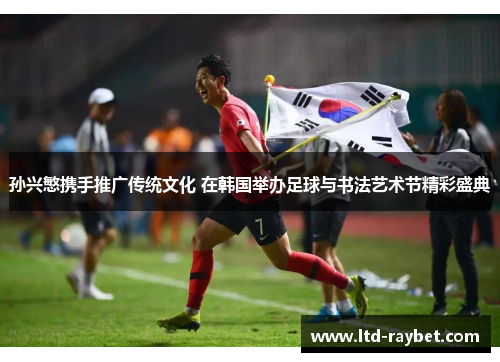 孙兴慜携手推广传统文化 在韩国举办足球与书法艺术节精彩盛典