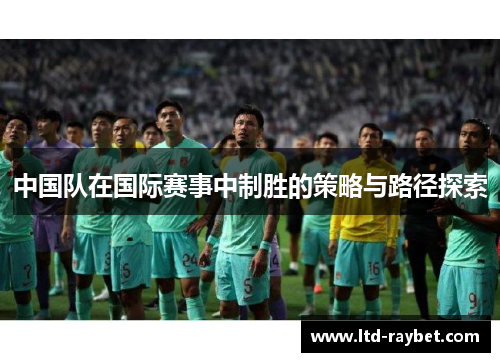 中国队在国际赛事中制胜的策略与路径探索