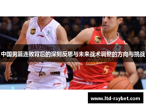 中国男篮连败背后的深刻反思与未来战术调整的方向与挑战
