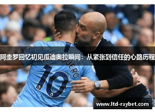 阿圭罗回忆初见瓜迪奥拉瞬间：从紧张到信任的心路历程
