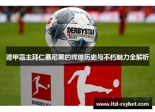 德甲霸主拜仁慕尼黑的辉煌历史与不朽魅力全解析