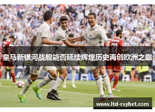 皇马新银河战舰能否延续辉煌历史再创欧洲之巅