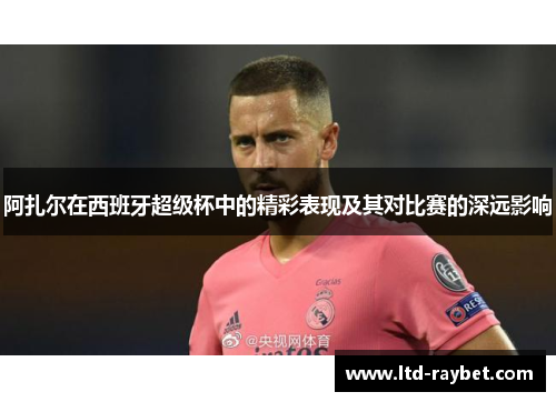 阿扎尔在西班牙超级杯中的精彩表现及其对比赛的深远影响