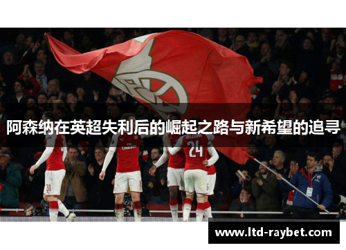 阿森纳在英超失利后的崛起之路与新希望的追寻