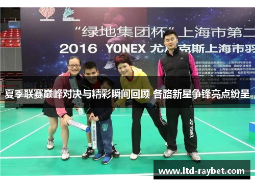 夏季联赛巅峰对决与精彩瞬间回顾 各路新星争锋亮点纷呈