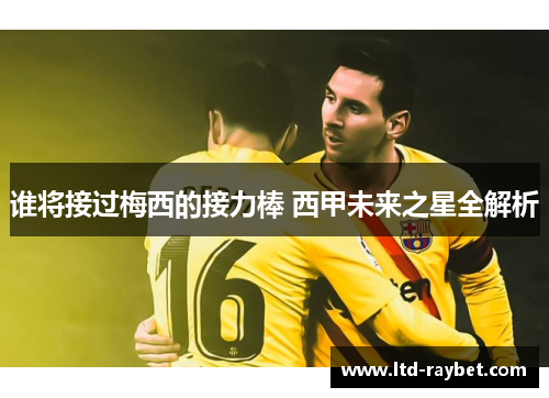 谁将接过梅西的接力棒 西甲未来之星全解析