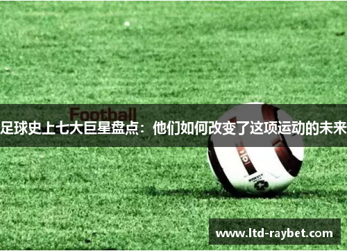 足球史上七大巨星盘点：他们如何改变了这项运动的未来