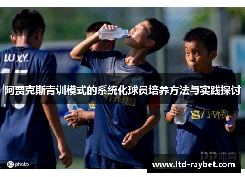 阿贾克斯青训模式的系统化球员培养方法与实践探讨