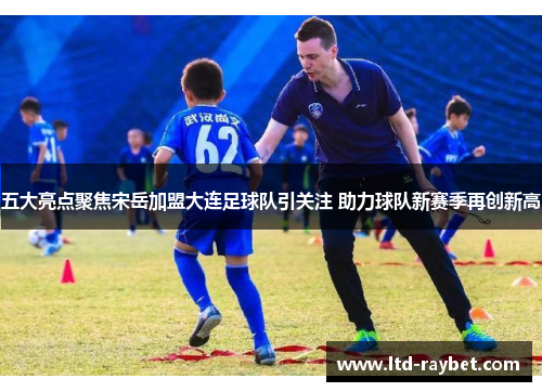 五大亮点聚焦宋岳加盟大连足球队引关注 助力球队新赛季再创新高
