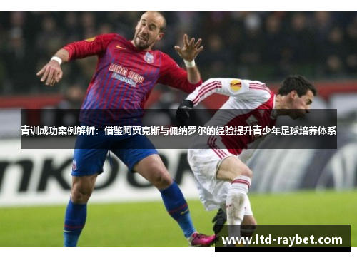 青训成功案例解析：借鉴阿贾克斯与佩纳罗尔的经验提升青少年足球培养体系