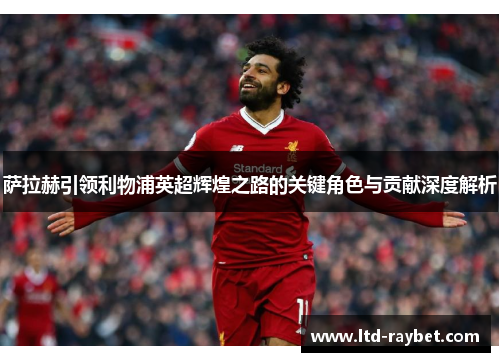 萨拉赫引领利物浦英超辉煌之路的关键角色与贡献深度解析