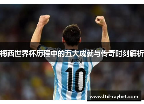 梅西世界杯历程中的五大成就与传奇时刻解析