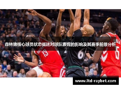森林狼核心球员状态低迷对球队表现的影响及其赛季前景分析