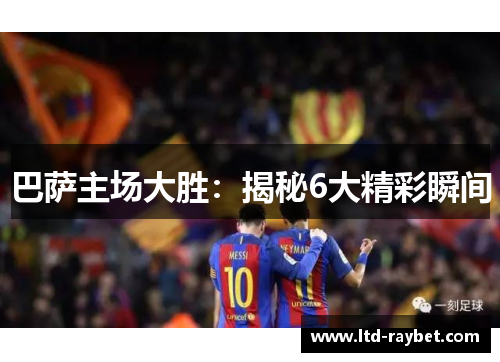 巴萨主场大胜：揭秘6大精彩瞬间