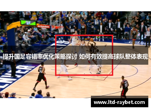 提升国足容错率优化策略探讨 如何有效提高球队整体表现