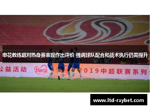 申花教练组对热身赛表现作出评价 强调球队配合和战术执行仍需提升