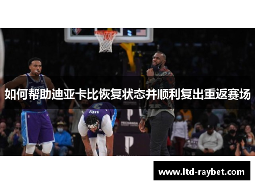 如何帮助迪亚卡比恢复状态并顺利复出重返赛场
