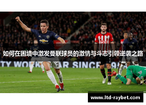 如何在困境中激发曼联球员的激情与斗志引领逆袭之路