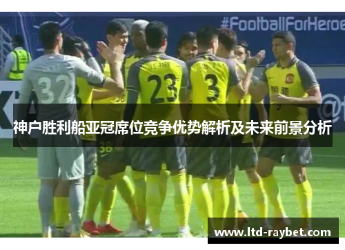 神户胜利船亚冠席位竞争优势解析及未来前景分析