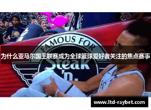 为什么亚马尔国王联赛成为全球篮球爱好者关注的焦点赛事