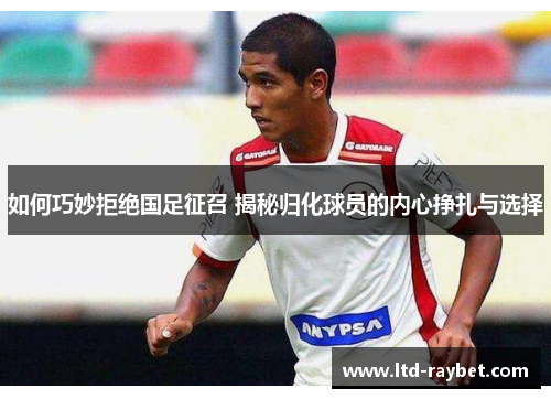 如何巧妙拒绝国足征召 揭秘归化球员的内心挣扎与选择