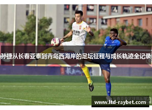 孙捷从长春亚泰到青岛西海岸的足坛征程与成长轨迹全记录