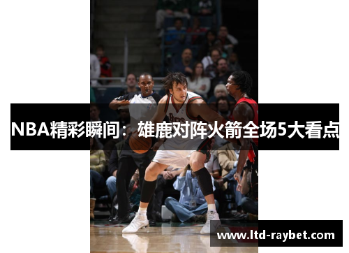 NBA精彩瞬间：雄鹿对阵火箭全场5大看点
