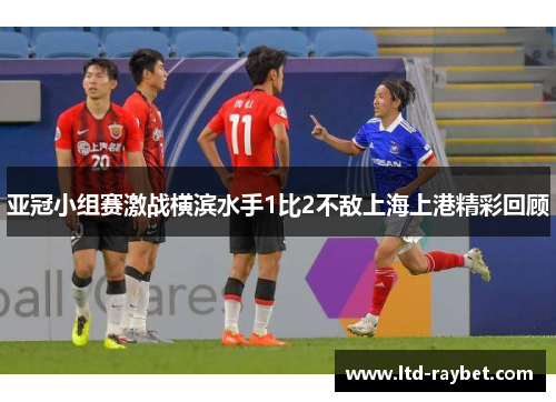亚冠小组赛激战横滨水手1比2不敌上海上港精彩回顾