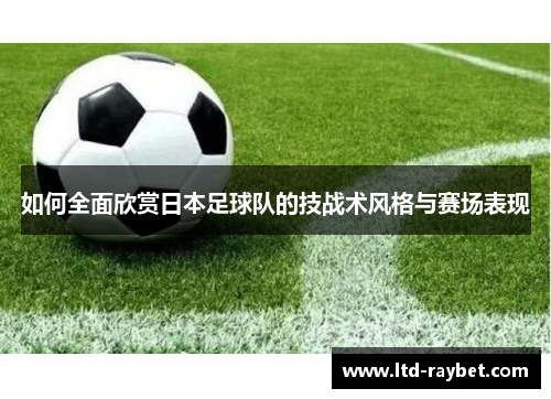 如何全面欣赏日本足球队的技战术风格与赛场表现