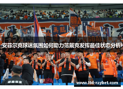 安菲尔克球迷氛围如何助力范戴克发挥最佳状态分析