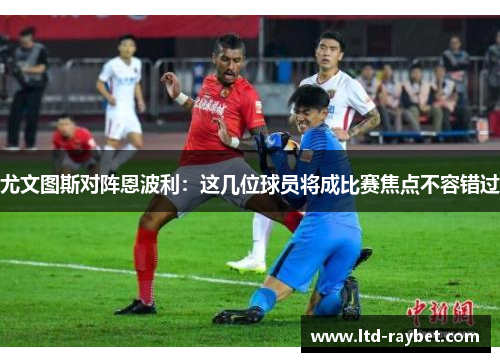 尤文图斯对阵恩波利：这几位球员将成比赛焦点不容错过