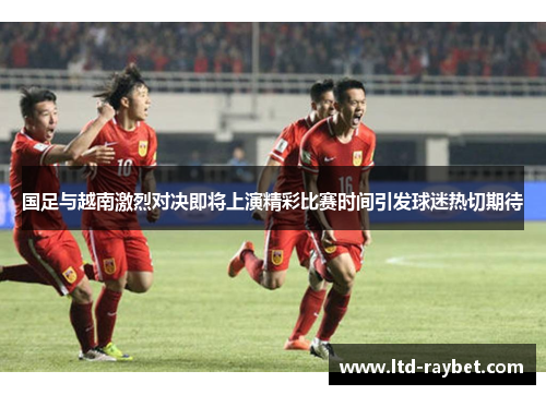国足与越南激烈对决即将上演精彩比赛时间引发球迷热切期待