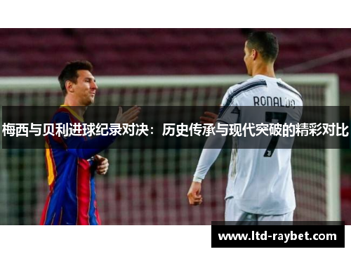 梅西与贝利进球纪录对决：历史传承与现代突破的精彩对比