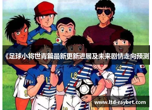 《足球小将世青篇最新更新进展及未来剧情走向预测》