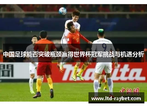 中国足球能否突破瓶颈赢得世界杯冠军挑战与机遇分析