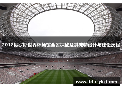2018俄罗斯世界杯场馆全景探秘及其独特设计与建设历程