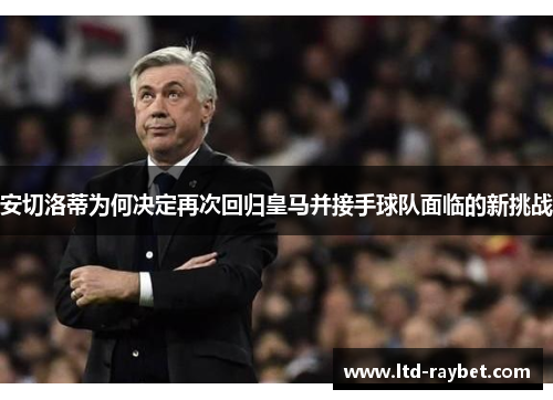 安切洛蒂为何决定再次回归皇马并接手球队面临的新挑战