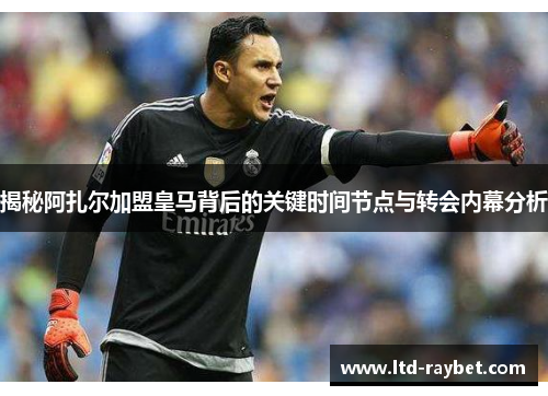 揭秘阿扎尔加盟皇马背后的关键时间节点与转会内幕分析