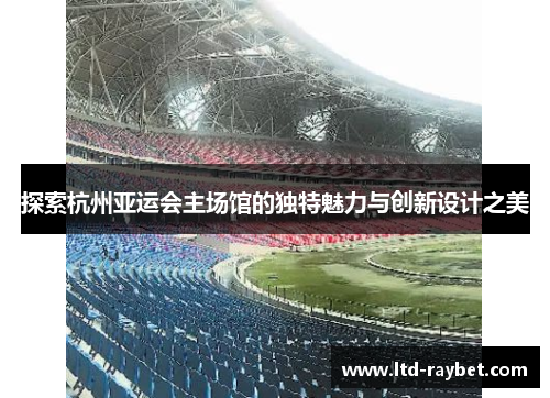 探索杭州亚运会主场馆的独特魅力与创新设计之美