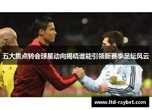 五大焦点转会球星动向揭晓谁能引领新赛季足坛风云