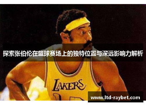 探索张伯伦在篮球赛场上的独特位置与深远影响力解析