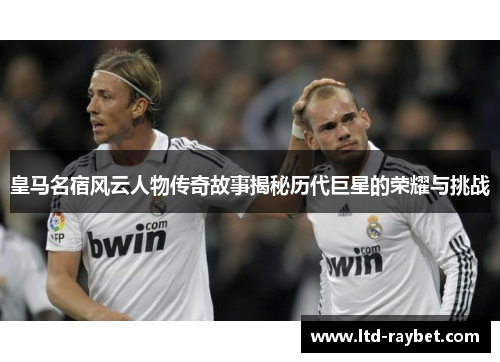 皇马名宿风云人物传奇故事揭秘历代巨星的荣耀与挑战