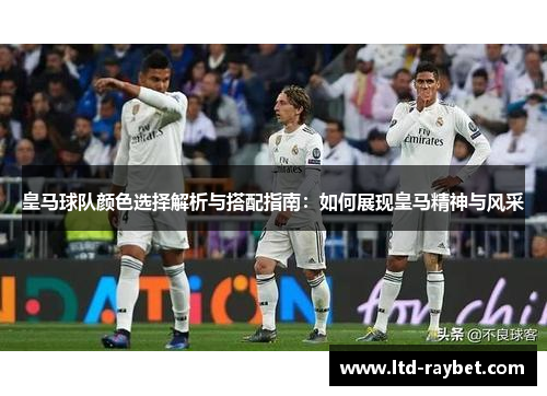 皇马球队颜色选择解析与搭配指南：如何展现皇马精神与风采