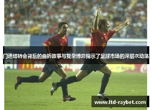 门迭塔转会背后的曲折故事与复杂博弈揭示了足球市场的深层次动荡